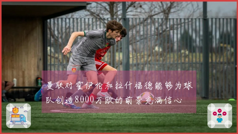曼联对霍伊伦和拉什福德能够为球队创造8000万欧的前景充满信心