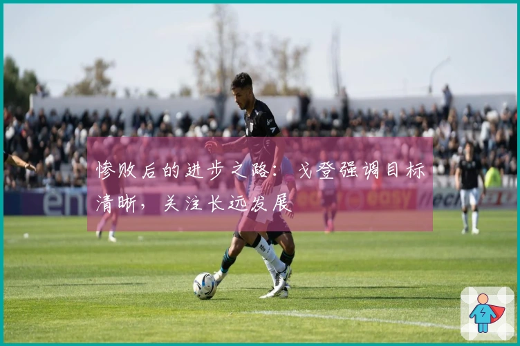 惨败后的进步之路：戈登强调目标清晰，关注长远发展