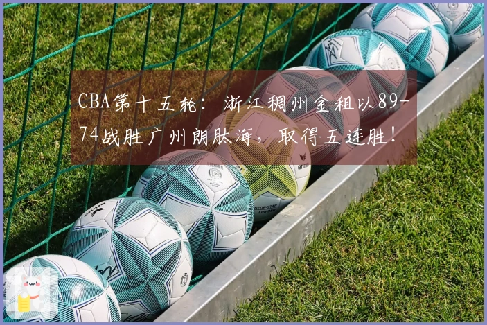 CBA第十五轮：浙江稠州金租以89-74战胜广州朗肽海，取得五连胜！