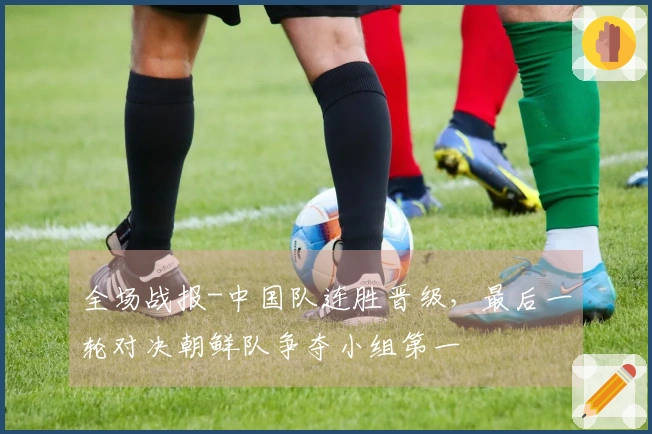 全场战报-中国队连胜晋级，最后一轮对决朝鲜队争夺小组第一
