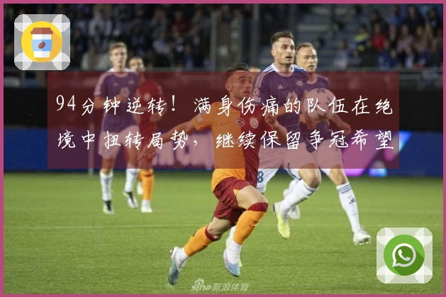 94分钟逆转！满身伤痛的队伍在绝境中扭转局势，继续保留争冠希望！