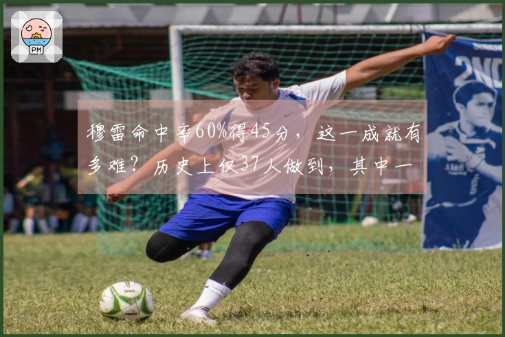 穆雷命中率60%得45分，这一成就有多难？历史上仅37人做到，其中一人曾45次领先