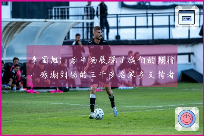 李国旭：后半场展现了我们的期待，感谢到场的三千多名家乡支持者