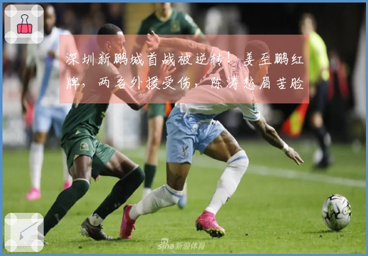 深圳新鹏城首战被逆转！姜至鹏红牌，两名外援受伤，陈涛愁眉苦脸