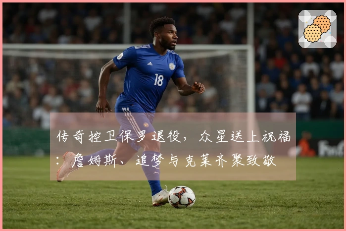 传奇控卫保罗退役，众星送上祝福：詹姆斯、追梦与克莱齐聚致敬