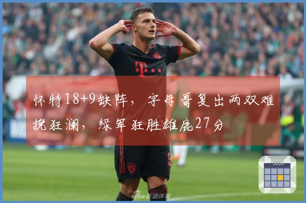 怀特18+9缺阵，字母哥复出两双难挽狂澜，绿军狂胜雄鹿27分