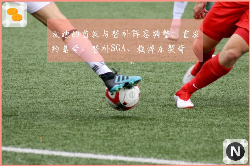 麦迪的首发与替补阵容调整：首发约基奇、替补SGA、裁掉东契奇