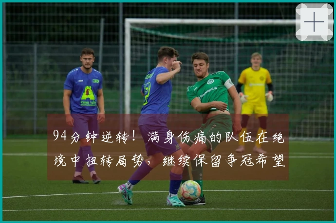 94分钟逆转！满身伤痛的队伍在绝境中扭转局势，继续保留争冠希望！
