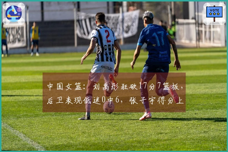中国女篮：刘禹彤狂砍17分7篮板，后卫表现低迷0中6，张子宇得分上双