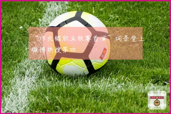 “邝兆镭职业联赛首演”词条登上微博热搜第四