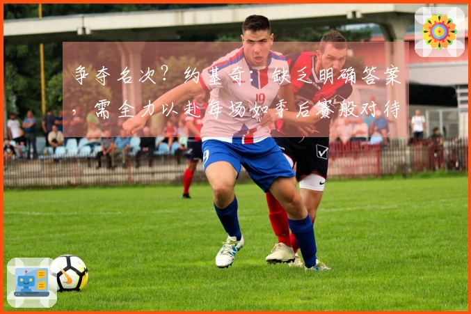 争夺名次？约基奇：缺乏明确答案，需全力以赴每场如季后赛般对待