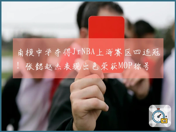 南模中学夺得JrNBA上海赛区四连冠！张懿赵杰表现出色荣获MOP称号