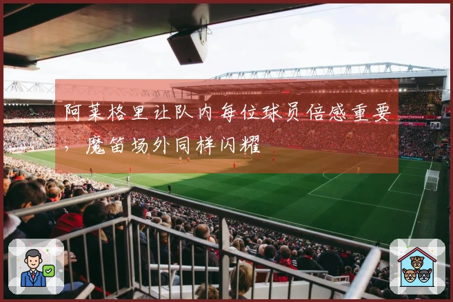 阿莱格里让队内每位球员倍感重要，魔笛场外同样闪耀