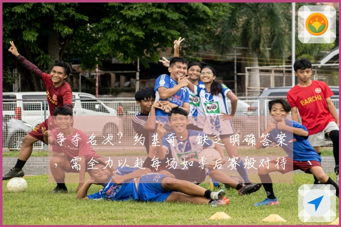 争夺名次？约基奇：缺乏明确答案，需全力以赴每场如季后赛般对待