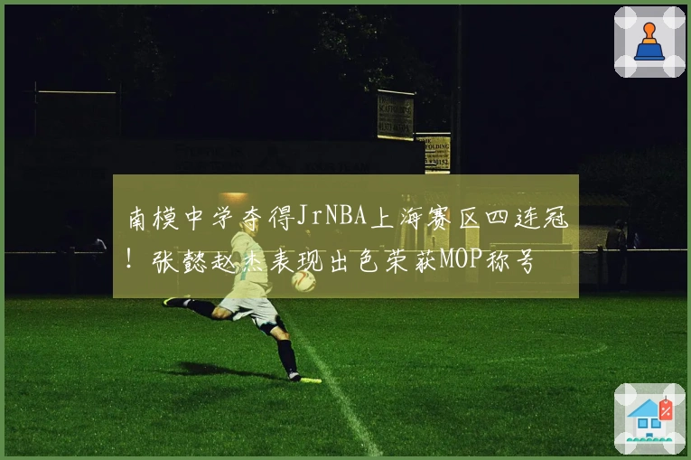南模中学夺得JrNBA上海赛区四连冠！张懿赵杰表现出色荣获MOP称号