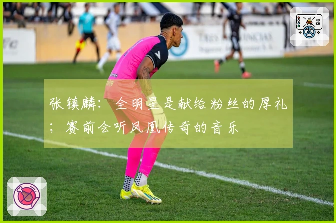 张镇麟:全明星是献给粉丝的厚礼;赛前会听凤凰传奇的音乐