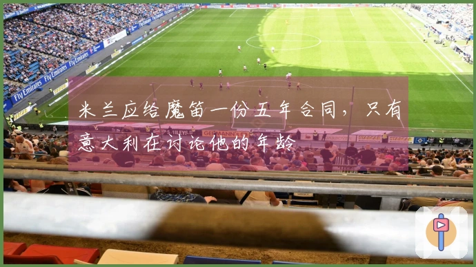 米兰应给魔笛一份五年合同，只有意大利在讨论他的年龄