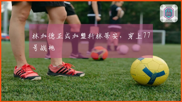 林加德正式加盟科林蒂安，穿上77号战袍