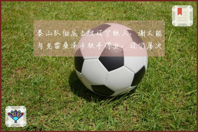 泰山队彻底击败辽宁铁人，谢文能与克雷桑泽卡联手得分，辽宁屡次击中门柱