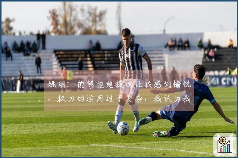 姚明：能够拒绝提议让我感到愉悦，权力的运用过于复杂，我认为我尚未掌握