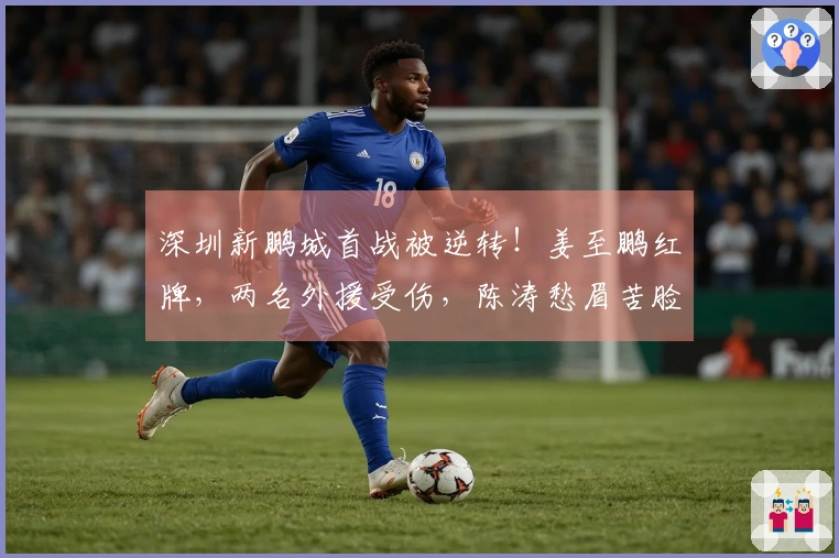 深圳新鹏城首战被逆转！姜至鹏红牌，两名外援受伤，陈涛愁眉苦脸