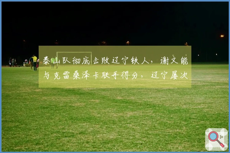 泰山队彻底击败辽宁铁人，谢文能与克雷桑泽卡联手得分，辽宁屡次击中门柱