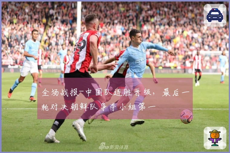 全场战报-中国队连胜晋级，最后一轮对决朝鲜队争夺小组第一