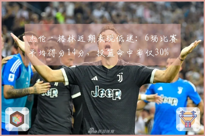 杰伦·格林近期表现低迷：6场比赛平均得分14分，投篮命中率仅30%
