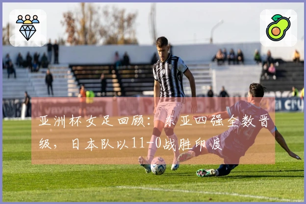 亚洲杯女足回顾：东亚四强全数晋级，日本队以11-0战胜印度