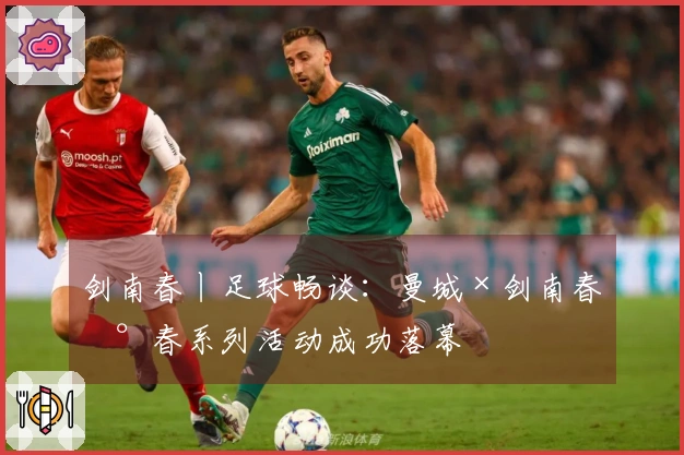 剑南春丨足球畅谈：曼城×剑南春新春系列活动成功落幕