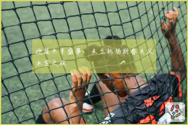 迎接冬季盛事，米兰机场新春共庆冰雪之旅