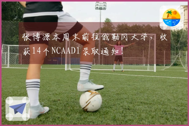 张博源本周末前往俄勒冈大学，收获14个NCAAD1录取通知！