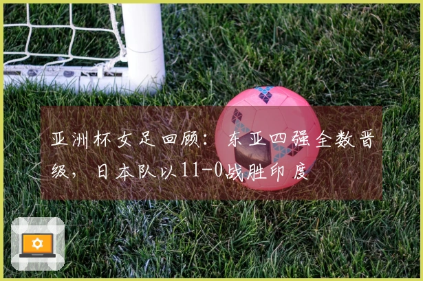 亚洲杯女足回顾：东亚四强全数晋级，日本队以11-0战胜印度