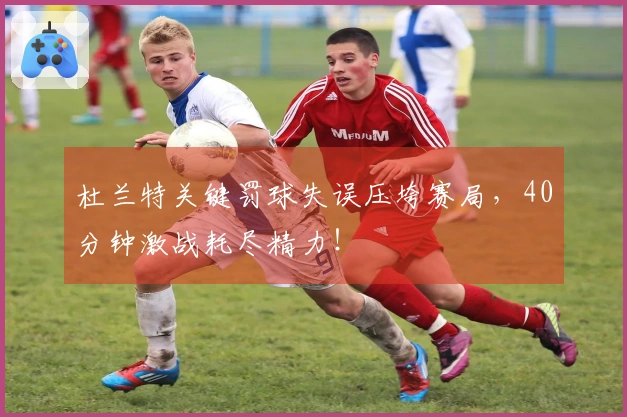 杜兰特关键罚球失误压垮赛局，40分钟激战耗尽精力！