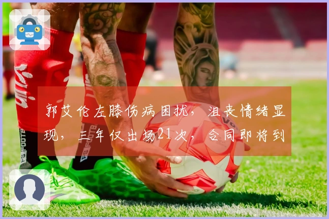郭艾伦左膝伤病困扰，沮丧情绪显现，三年仅出场21次，合同即将到期